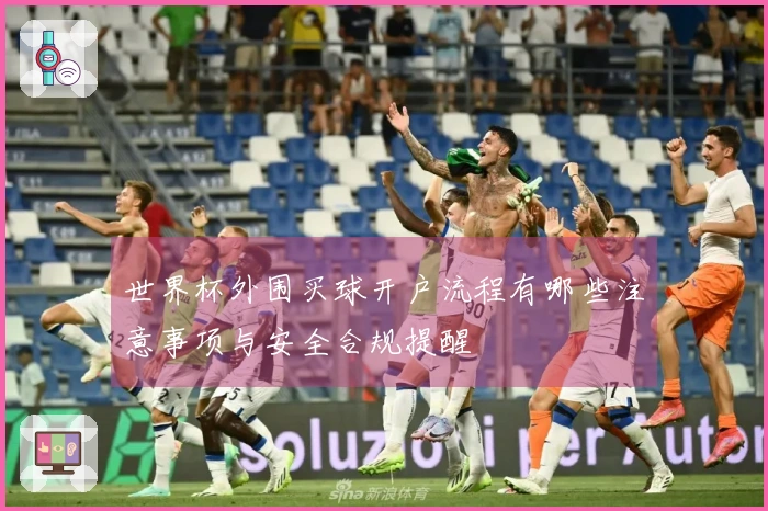 世界杯外围买球开户流程有哪些注意事项与安全合规提醒