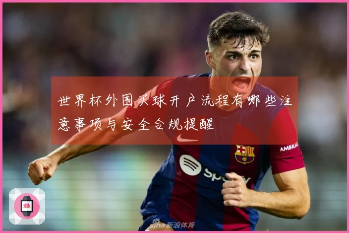 世界杯外围买球开户流程有哪些注意事项与安全合规提醒