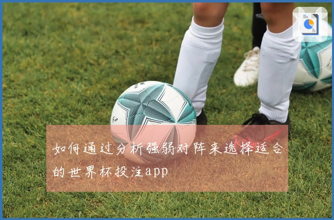 如何通过分析强弱对阵来选择适合的世界杯投注app