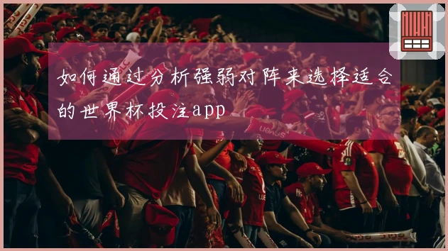 如何通过分析强弱对阵来选择适合的世界杯投注app